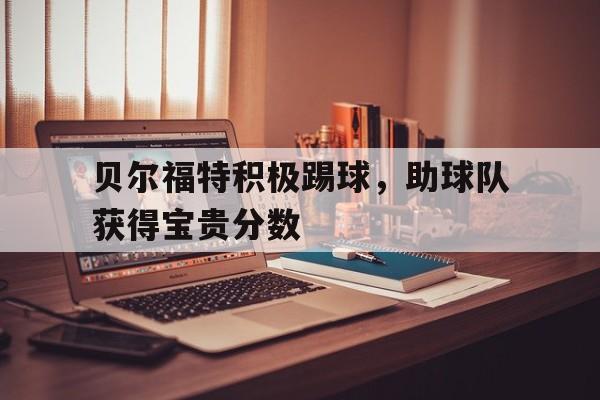 关于贝尔福特积极踢球,助球队获得宝贵分数的信息