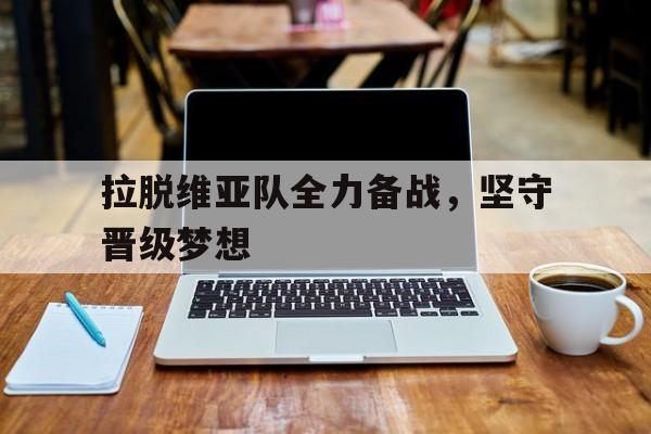 拉脱维亚队全力备战,坚守晋级梦想的简单介绍