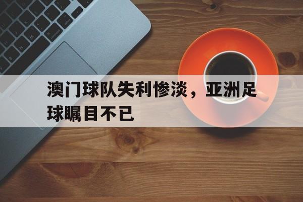 澳门球队失利惨淡，亚洲足球瞩目不已的简单介绍