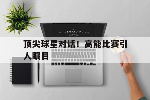 顶尖球星对话！高能比赛引人瞩目