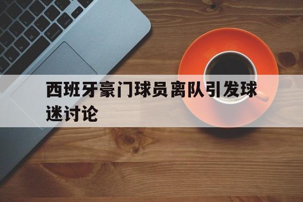 西班牙豪门球员离队引发球迷讨论