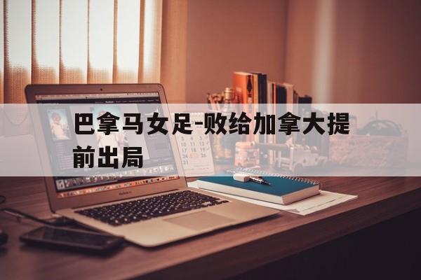关于巴拿马女足-败给加拿大提前出局的信息