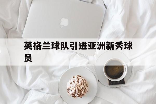 英格兰球队引进亚洲新秀球员