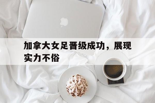 包含加拿大女足晋级成功，展现实力不俗的词条