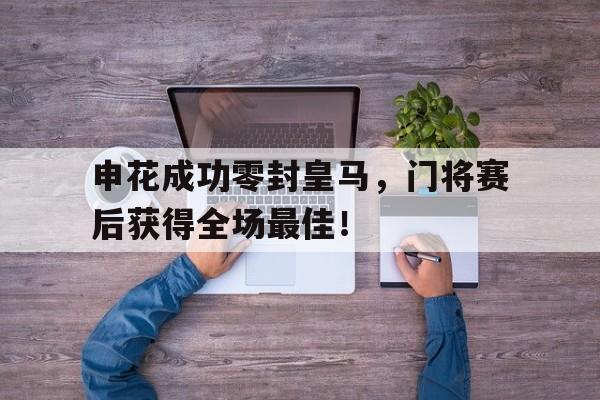 申花成功零封皇马，门将赛后获得全场最佳！