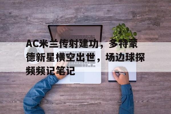 AC米兰传射建功，多特蒙德新星横空出世，场边球探频频记笔记