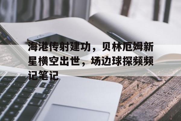 海港传射建功，贝林厄姆新星横空出世，场边球探频频记笔记贝林厄姆个人简历
