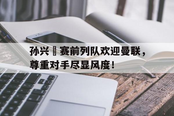 孙兴慜赛前列队欢迎曼联，尊重对手尽显风度！