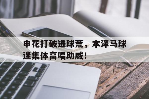 申花打破进球荒，本泽马球迷集体高唱助威！