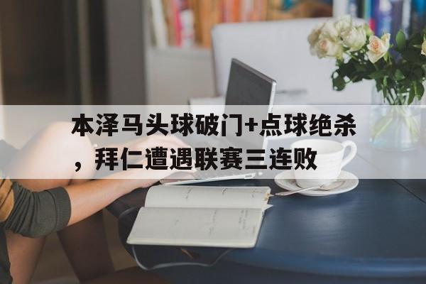 本泽马头球破门+点球绝杀，拜仁遭遇联赛三连败