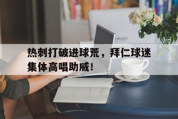热刺打破进球荒，拜仁球迷集体高唱助威！足球史上最震撼的进球